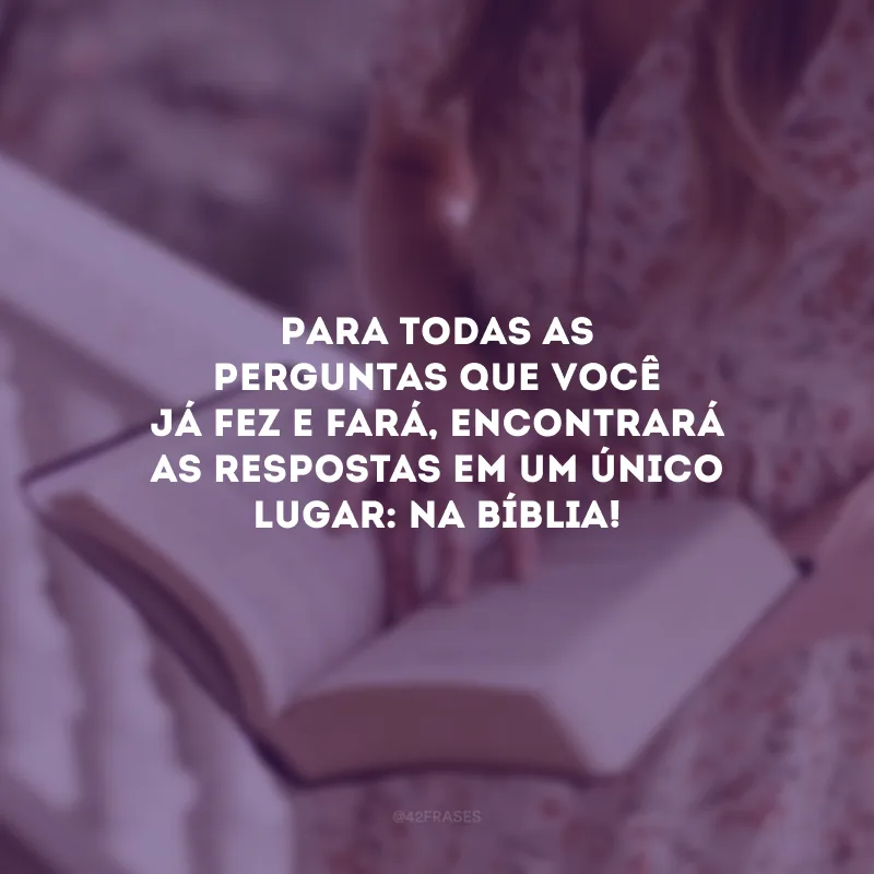 Para todas as perguntas que você já fez e fará, encontrará as respostas em um único lugar: na Bíblia!