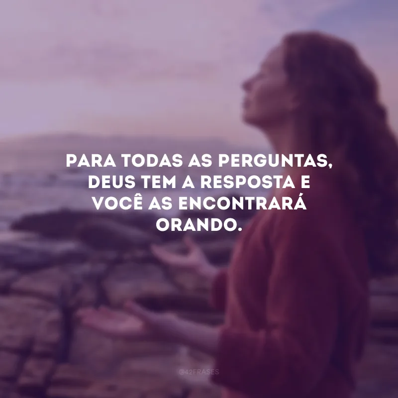 Para todas as perguntas, Deus tem a resposta e você as encontrará orando.