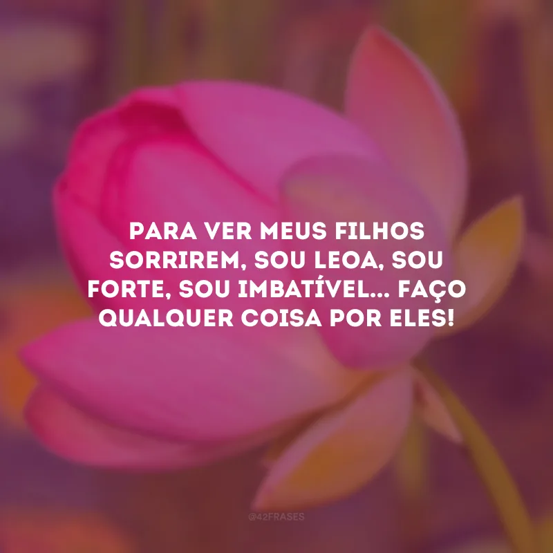 Para ver meus filhos sorrirem, sou leoa, sou forte, sou imbatível... Faço qualquer coisa por eles!