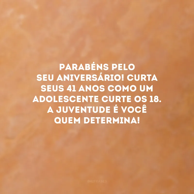 Parabéns pelo seu aniversário! Curta seus 41 anos como um adolescente curte os 18. A juventude é você quem determina!