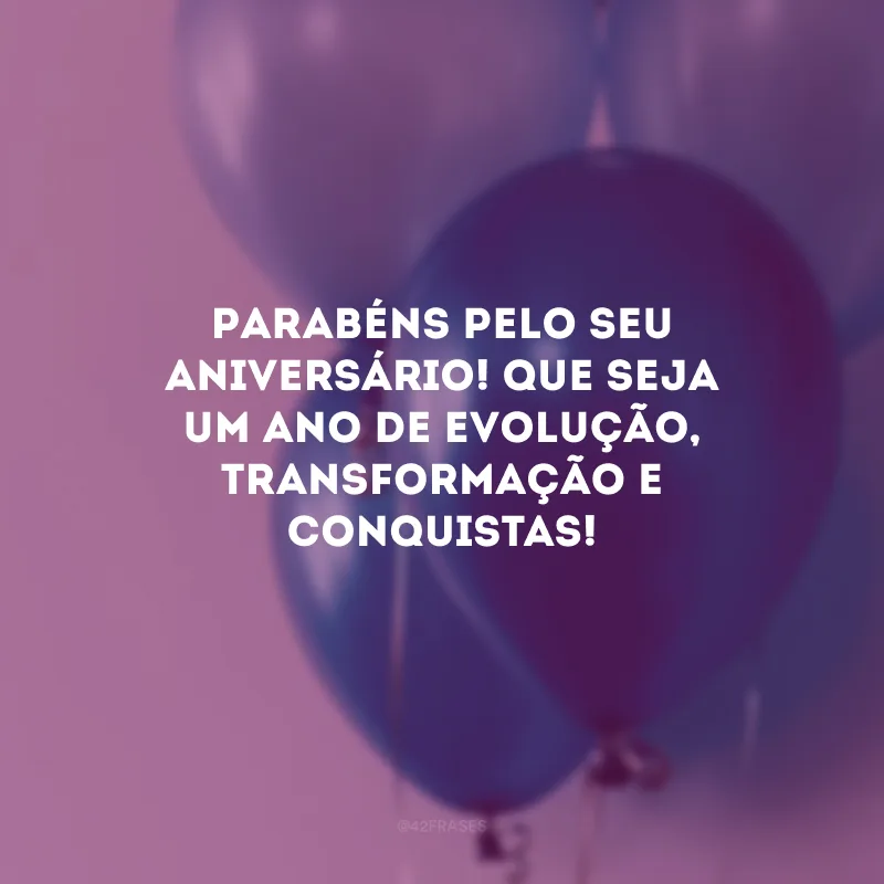 Parabéns pelo seu aniversário! Que seja um ano de evolução, transformação e conquistas!