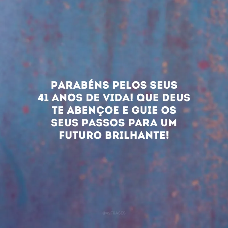 Parabéns pelos seus 41 anos de vida! Que Deus te abençoe e guie os seus passos para um futuro brilhante!