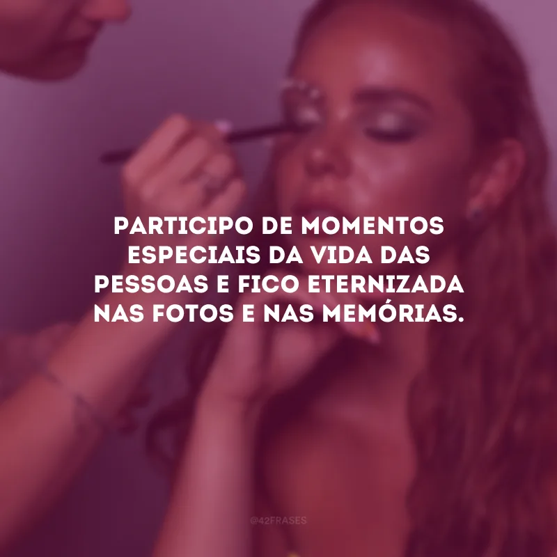 Participo de momentos especiais da vida das pessoas e fico eternizada nas fotos e nas memórias.