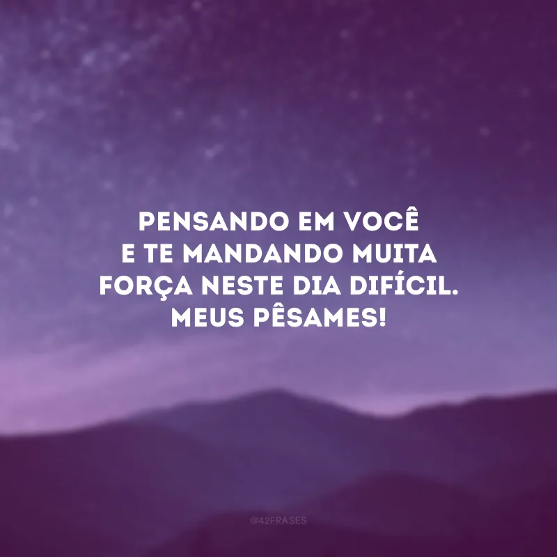Pensando em você e te mandando muita força neste dia difícil. Meus pêsames!