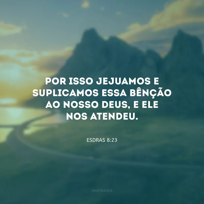 Por isso jejuamos e suplicamos essa bênção ao nosso Deus, e Ele nos atendeu.