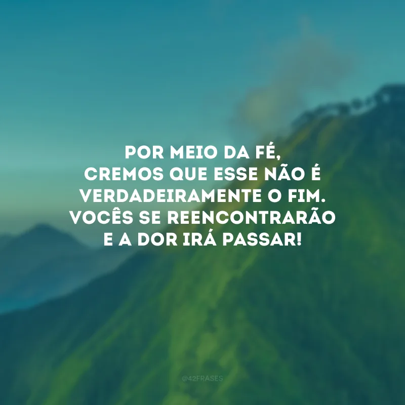 Por meio da fé, cremos que esse não é verdadeiramente o fim. Vocês se reencontrarão e a dor irá passar!