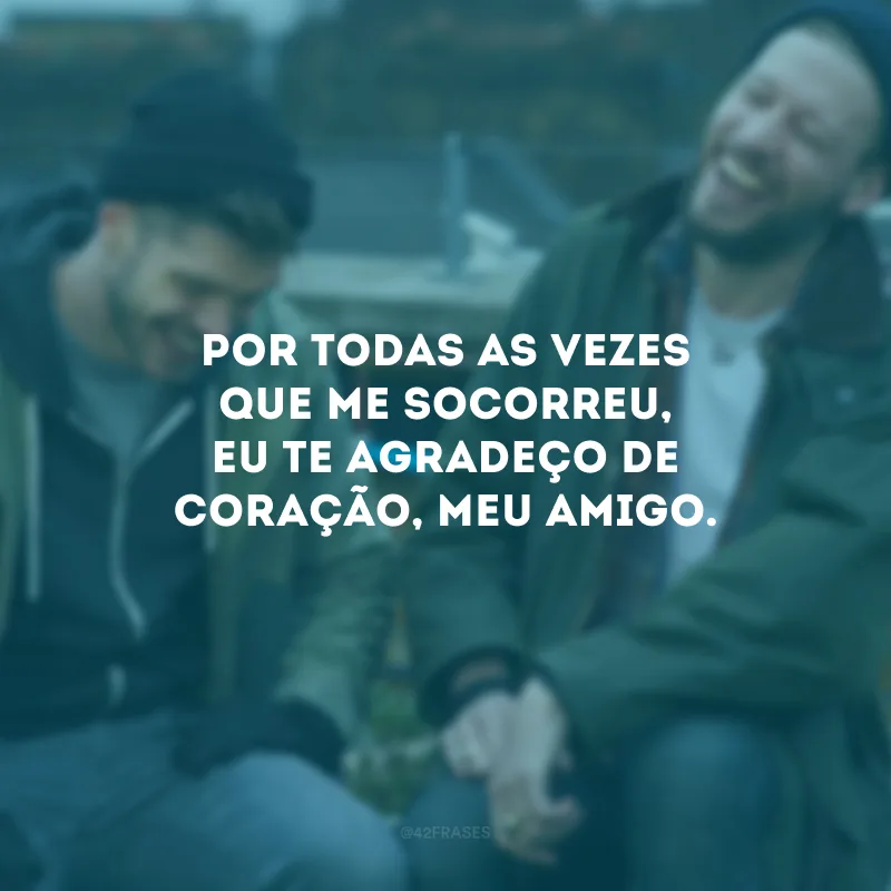 Por todas as vezes que me socorreu, eu te agradeço de coração, meu amigo.
