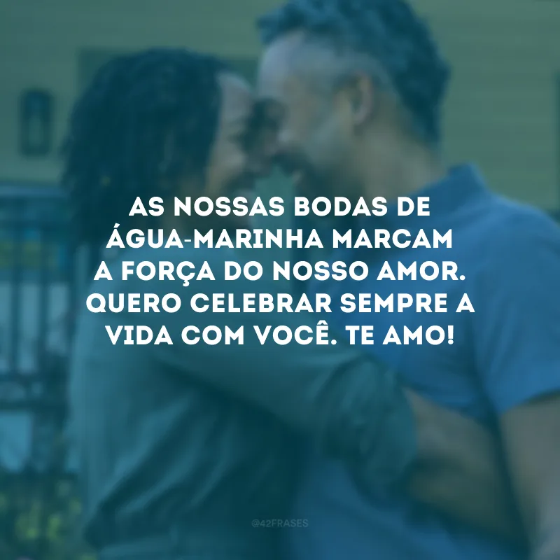 As nossas bodas de água-marinha marcam a força do nosso amor. Quero celebrar sempre a vida com você. Te amo!