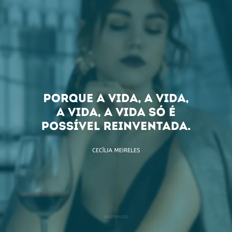 Porque a vida, a vida, a vida, a vida só é possível reinventada.