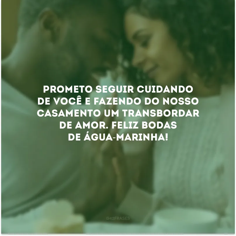 Prometo seguir cuidando de você e fazendo do nosso casamento um transbordar de amor. Feliz bodas de água-marinha!