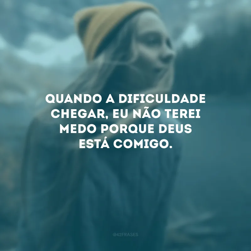 Quando a dificuldade chegar, eu não terei medo porque Deus está comigo.