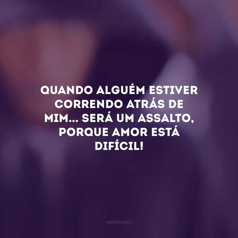 Quando alguém estiver correndo atrás de mim... Será um assalto, porque amor está difícil!