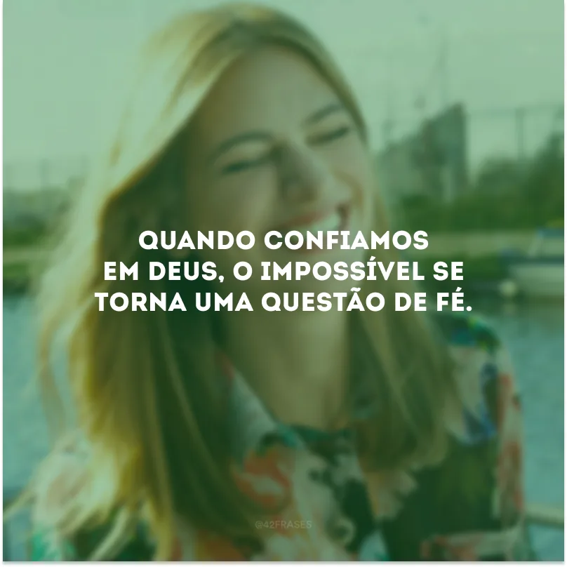 Quando confiamos em Deus, o impossível se torna uma questão de fé.
