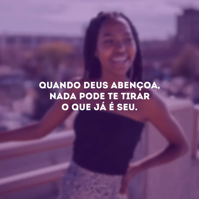 Quando Deus abençoa, nada pode te tirar o que já é seu.