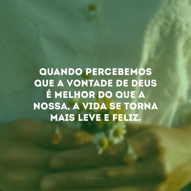 Quando percebemos que a vontade de Deus é melhor do que a nossa, a vida se torna mais leve e feliz. 