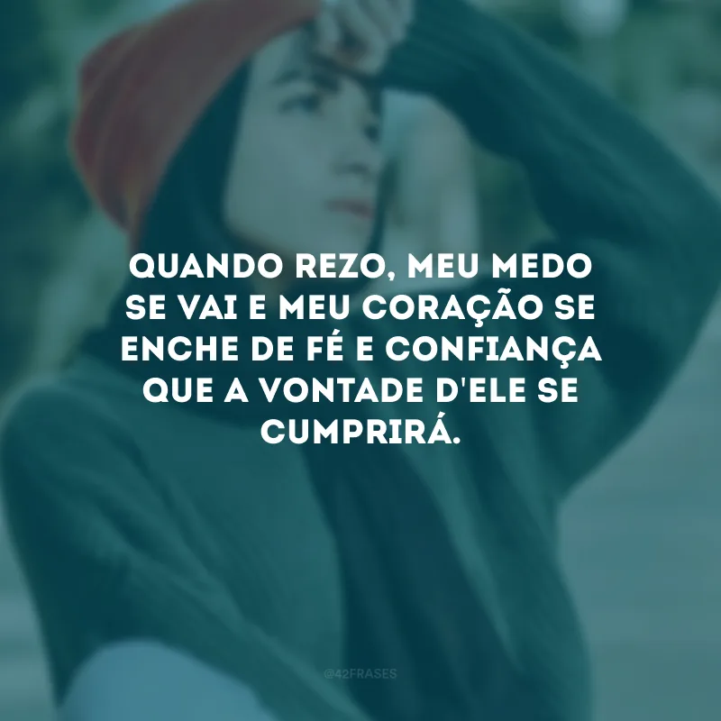 Quando rezo, meu medo se vai e meu coração se enche de fé e confiança que a vontade d\'Ele se cumprirá.