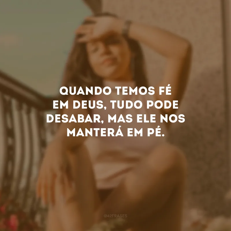 Quando temos fé em Deus, tudo pode desabar, mas Ele nos manterá em pé.