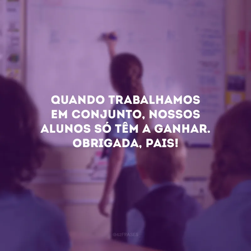 Quando trabalhamos em conjunto, nossos alunos só têm a ganhar. Obrigada, pais!