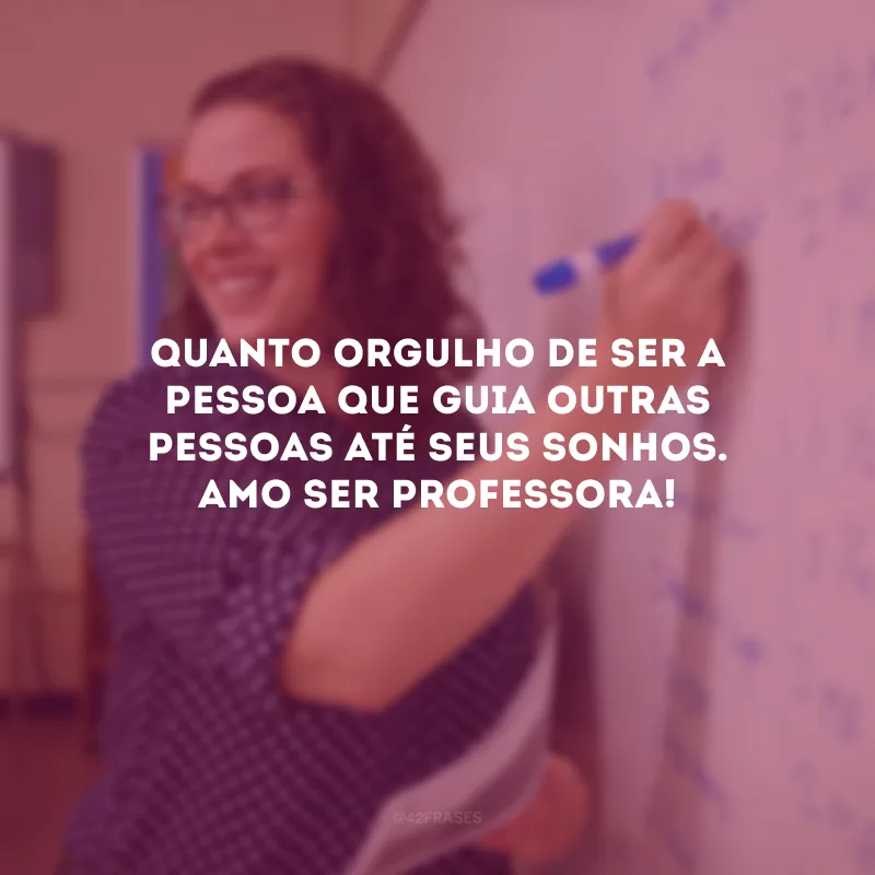 Quanto orgulho de ser a pessoa que guia outras pessoas até seus sonhos. Amo ser professora! 