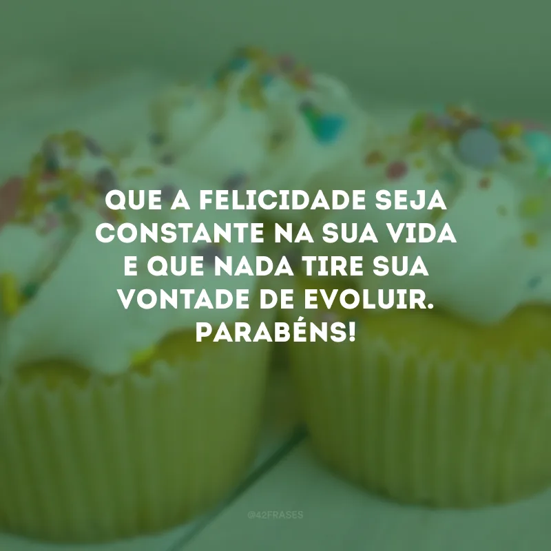 Que a felicidade seja constante na sua vida e que nada tire sua vontade de evoluir. Parabéns!
