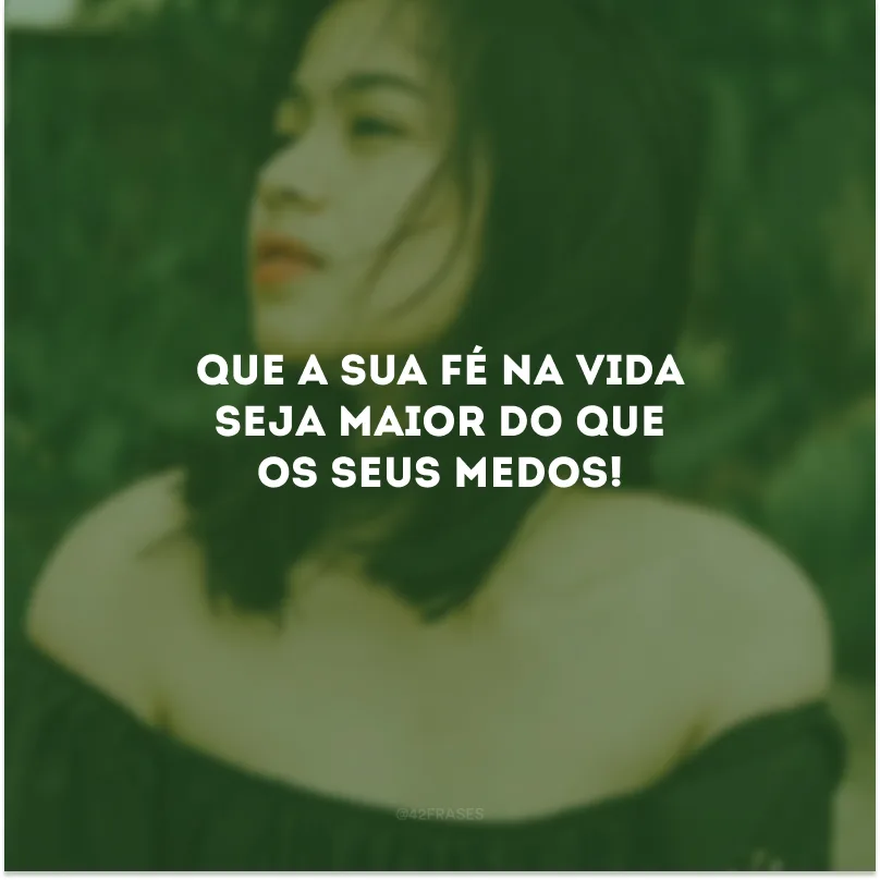 Que a sua fé na vida seja maior do que os seus medos!
