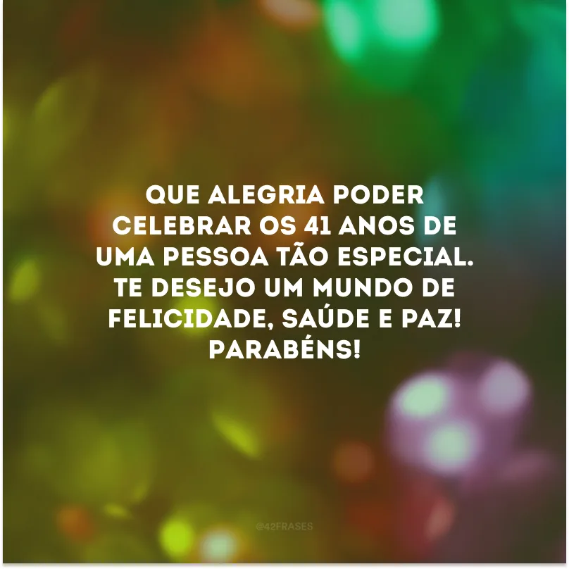 Que alegria poder celebrar os 41 anos de uma pessoa tão especial. Te desejo um mundo de felicidade, saúde e paz! Parabéns!