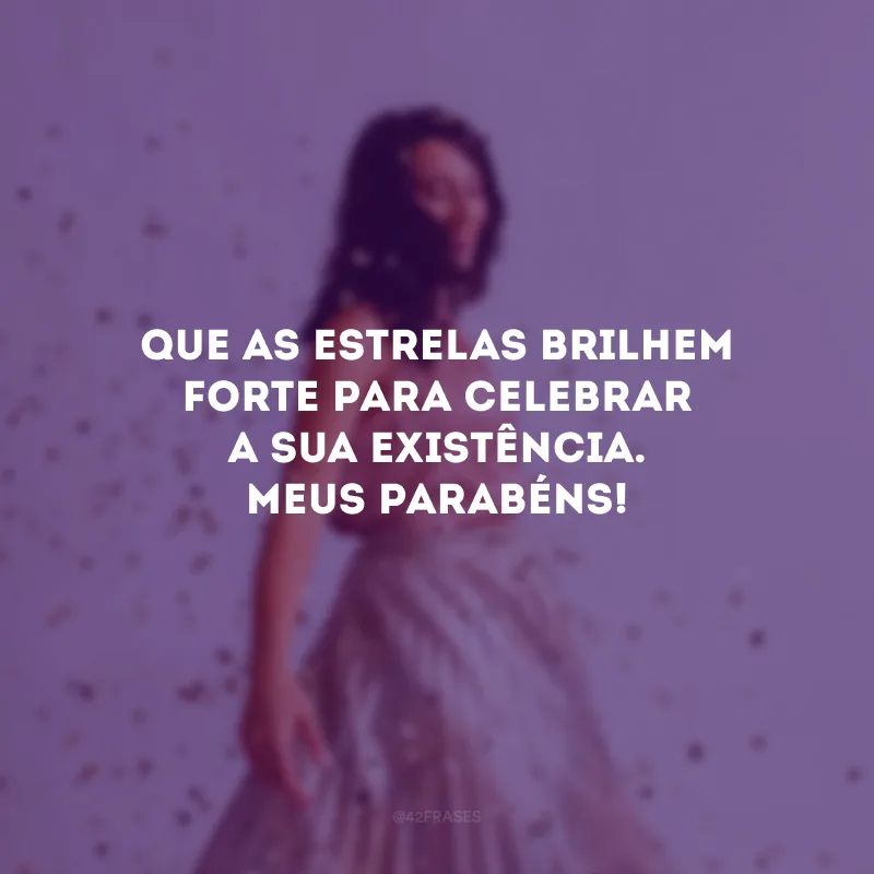 Que as estrelas brilhem forte para celebrar a sua existência. Meus parabéns!