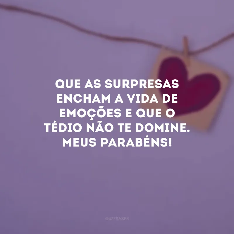 Que as surpresas encham a vida de emoções e que o tédio não te domine. Meus parabéns!