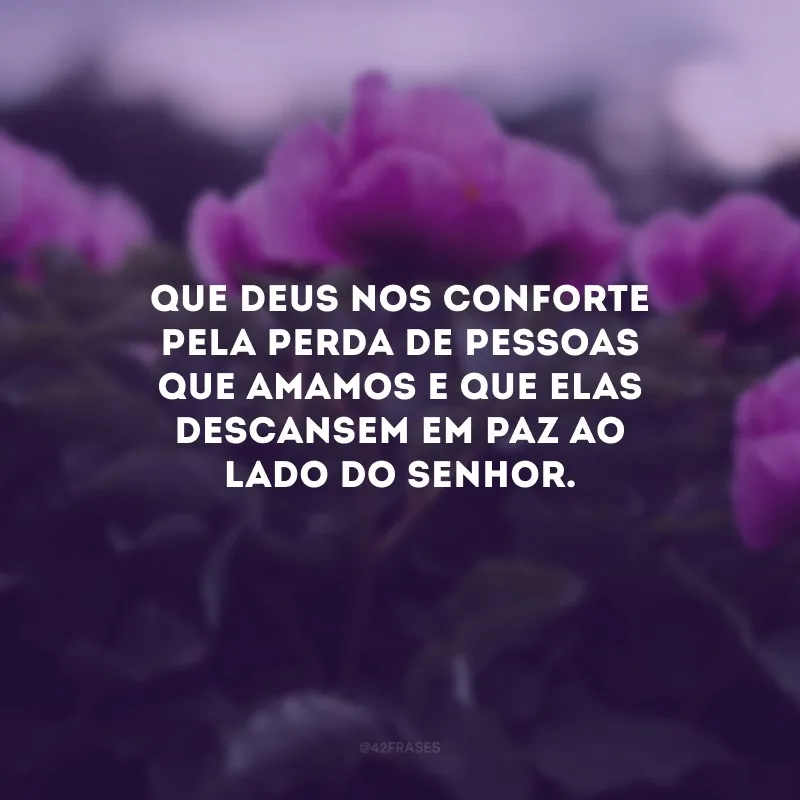 Que Deus nos conforte pela perda de pessoas que amamos e que elas descansem em paz ao lado do Senhor.
