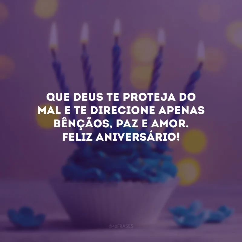Que Deus te proteja do mal e te direcione apenas bênçãos, paz e amor. Feliz aniversário!