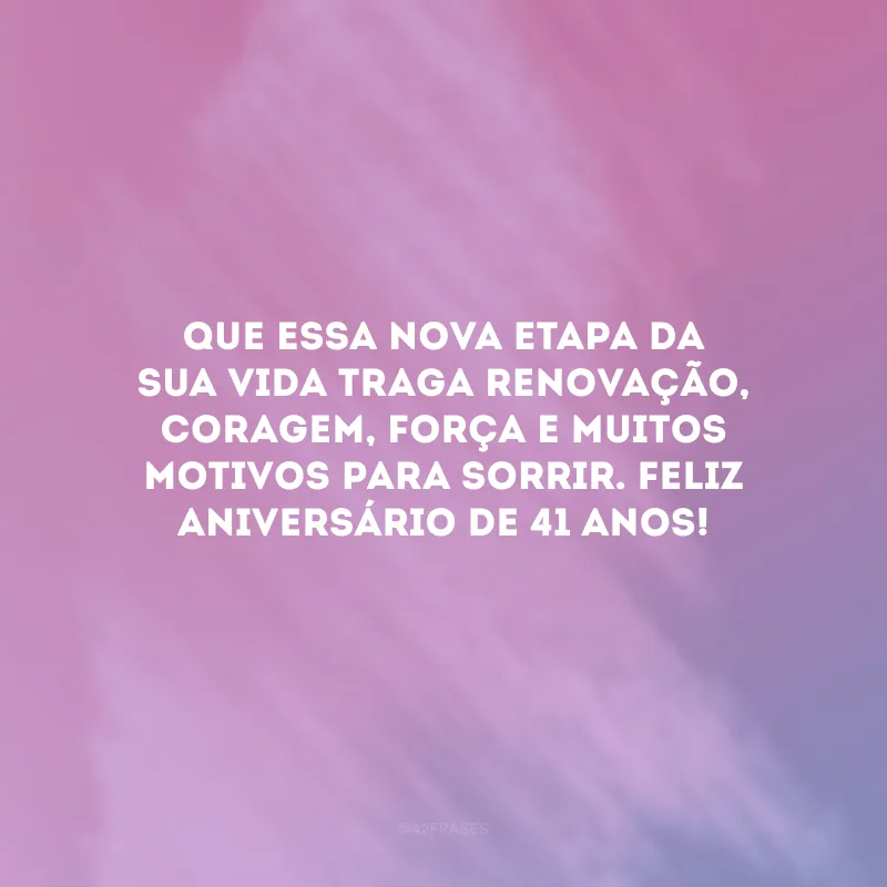 Que essa nova etapa da sua vida traga renovação, coragem, força e muitos motivos para sorrir. Feliz aniversário de 41 anos!