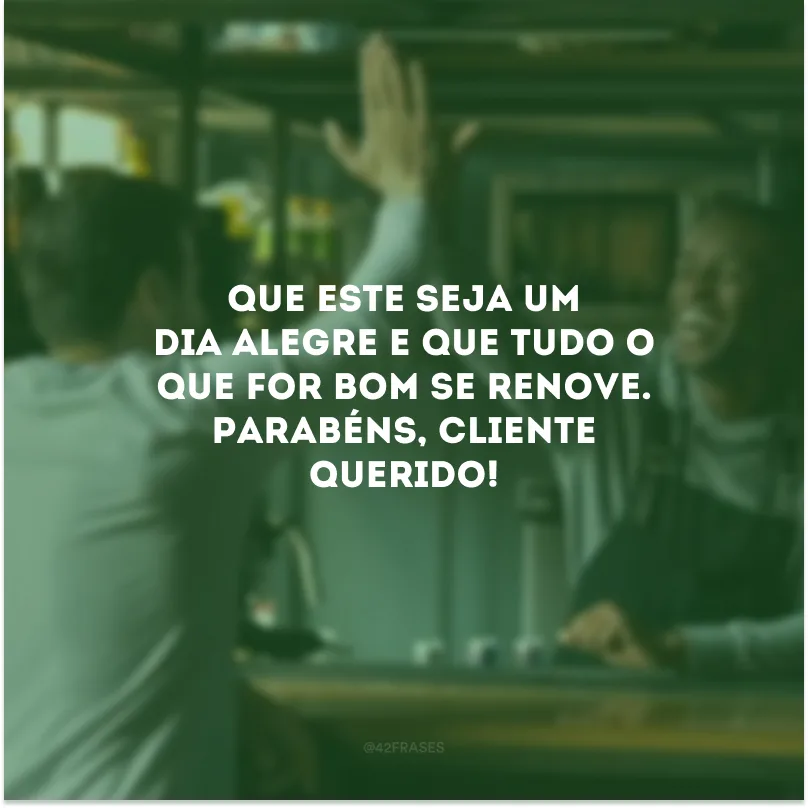 Que este seja um dia alegre e que tudo o que for bom se renove. Parabéns, cliente querido!