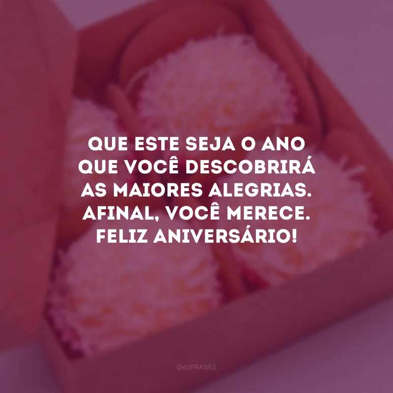 Que este seja o ano que você descobrirá as maiores alegrias. Afinal, você merece. Feliz aniversário!