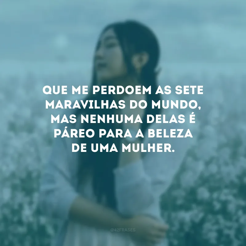 Que me perdoem as sete maravilhas do mundo, mas nenhuma delas é páreo para a beleza de uma mulher.