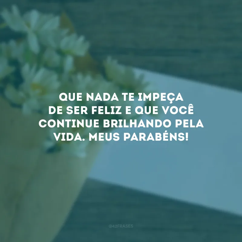 Que nada te impeça de ser feliz e que você continue brilhando pela vida. Meus parabéns!