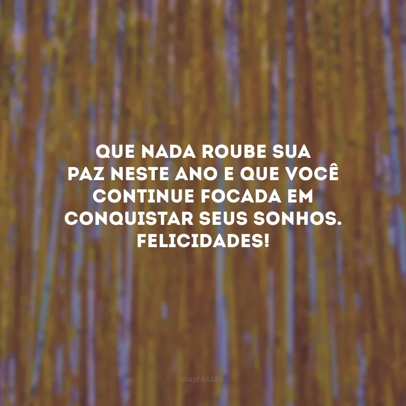 Que nada roube sua paz neste ano e que você continue focada em conquistar seus sonhos. Felicidades!