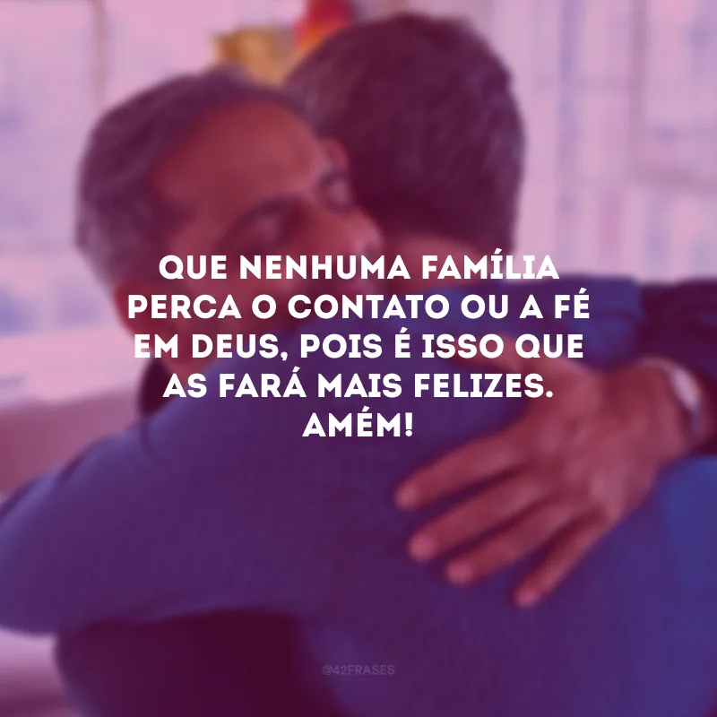 Que nenhuma família perca o contato ou a fé em Deus, pois é isso que as fará mais felizes. Amém!