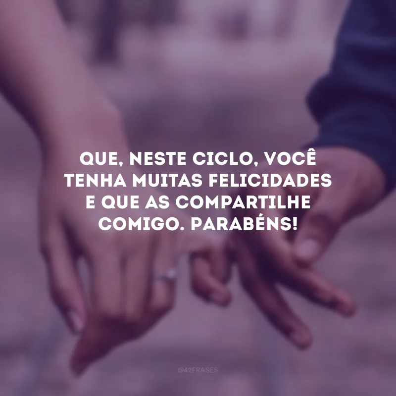 Que, neste ciclo, você tenha muitas felicidades e que as compartilhe comigo. Parabéns!