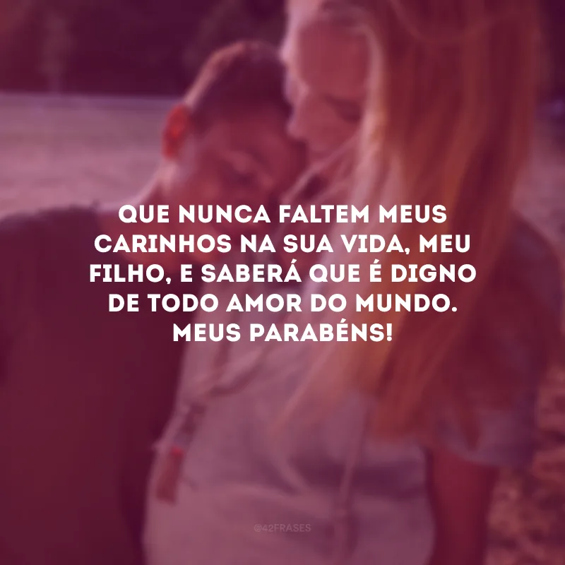 Que nunca faltem meus carinhos na sua vida, meu filho, e saberá que é digno de todo amor do mundo. Meus parabéns!