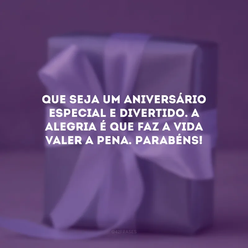 Que seja um aniversário especial e divertido. A alegria é que faz a vida valer a pena. Parabéns!