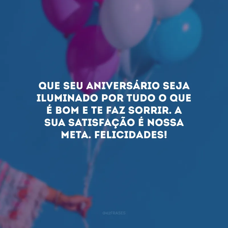 Que seu aniversário seja iluminado por tudo o que é bom e te faz sorrir. A sua satisfação é nossa meta. Felicidades!