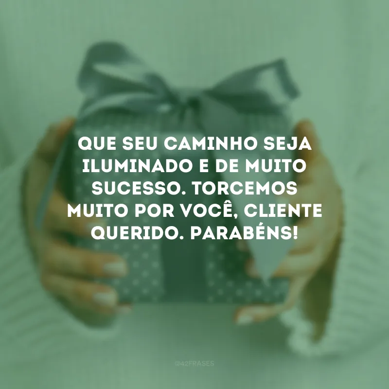 Que seu caminho seja iluminado e de muito sucesso. Torcemos muito por você, cliente querido. Parabéns!