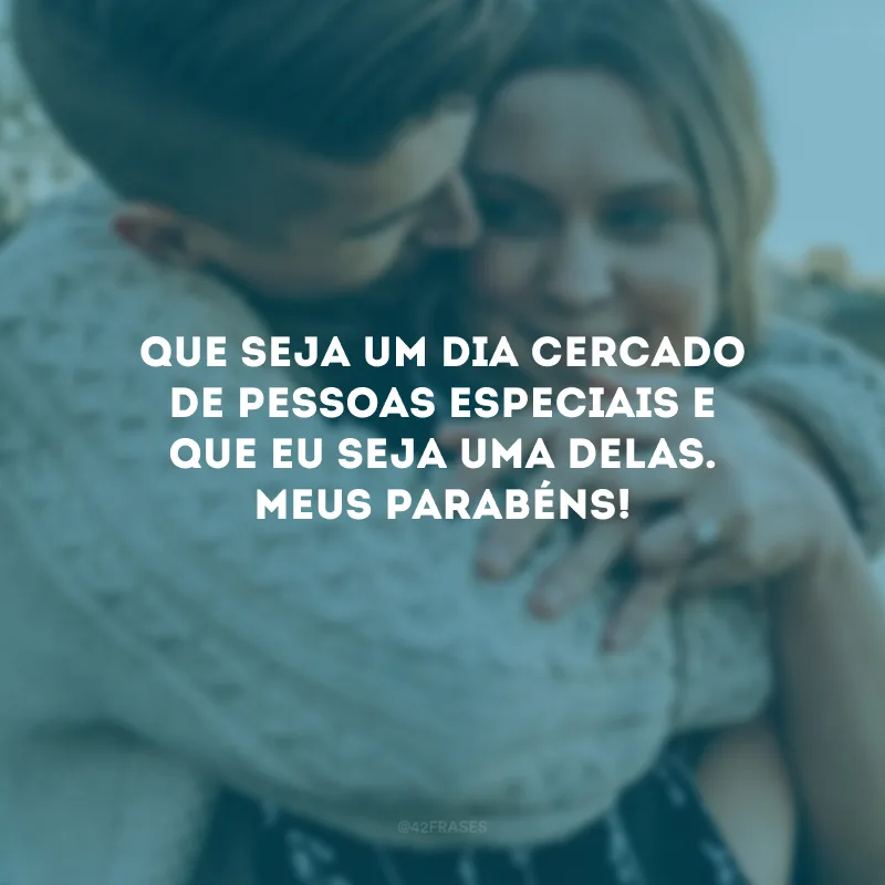 Que seja um dia cercado de pessoas especiais e que eu seja uma delas. Meus parabéns!