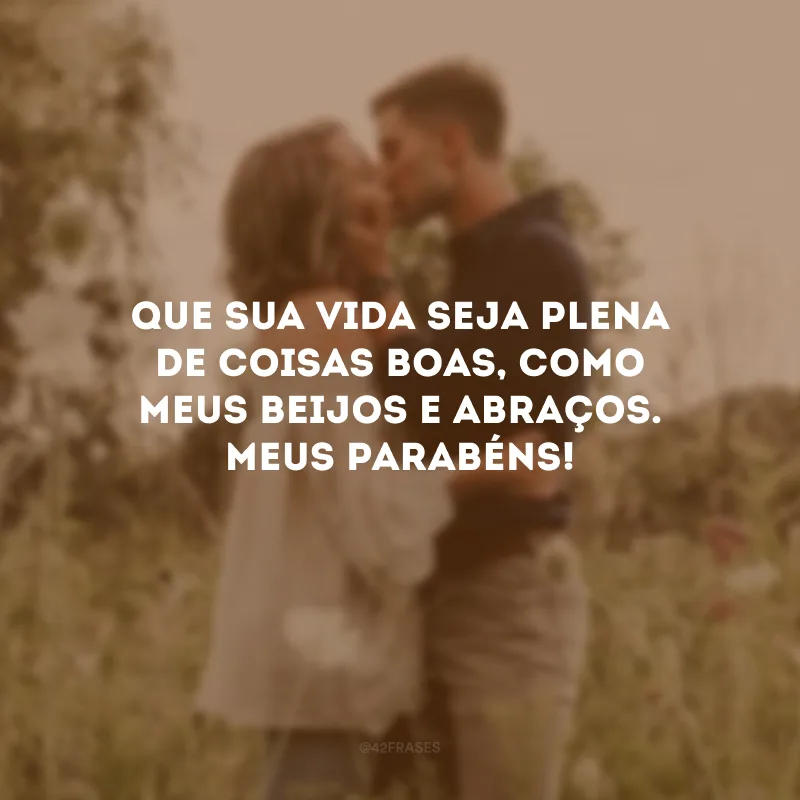 Que sua vida seja plena de coisas boas, como meus beijos e abraços. Meus parabéns!