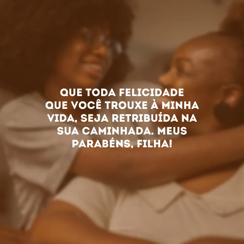 Que toda felicidade que você trouxe à minha vida, seja retribuída na sua caminhada. Meus parabéns, filha!