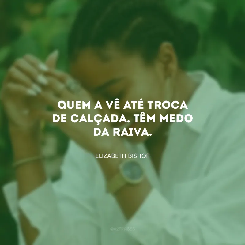 Quem a vê até troca de calçada. Têm medo da raiva.