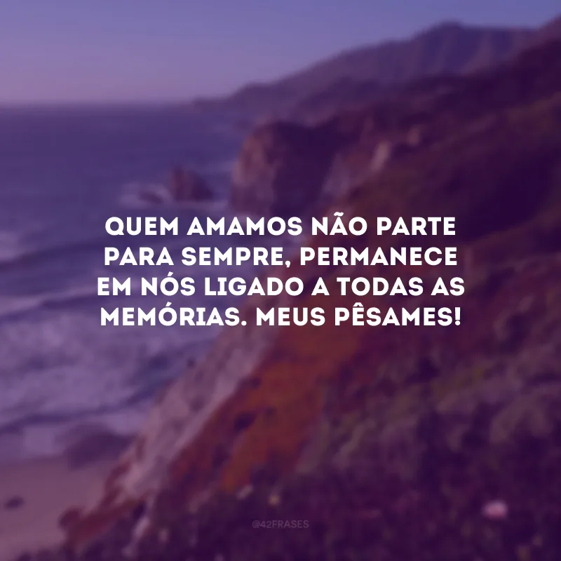 Quem amamos não parte para sempre, permanece em nós ligado a todas as memórias. Meus pêsames!