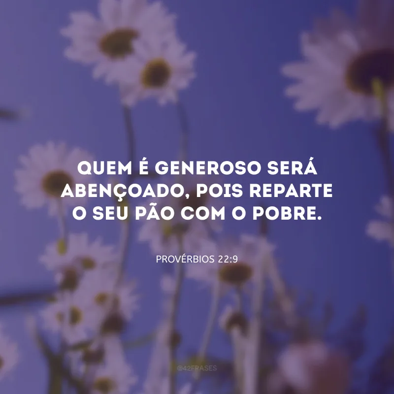 Quem é generoso será abençoado, pois reparte o seu pão com o pobre.