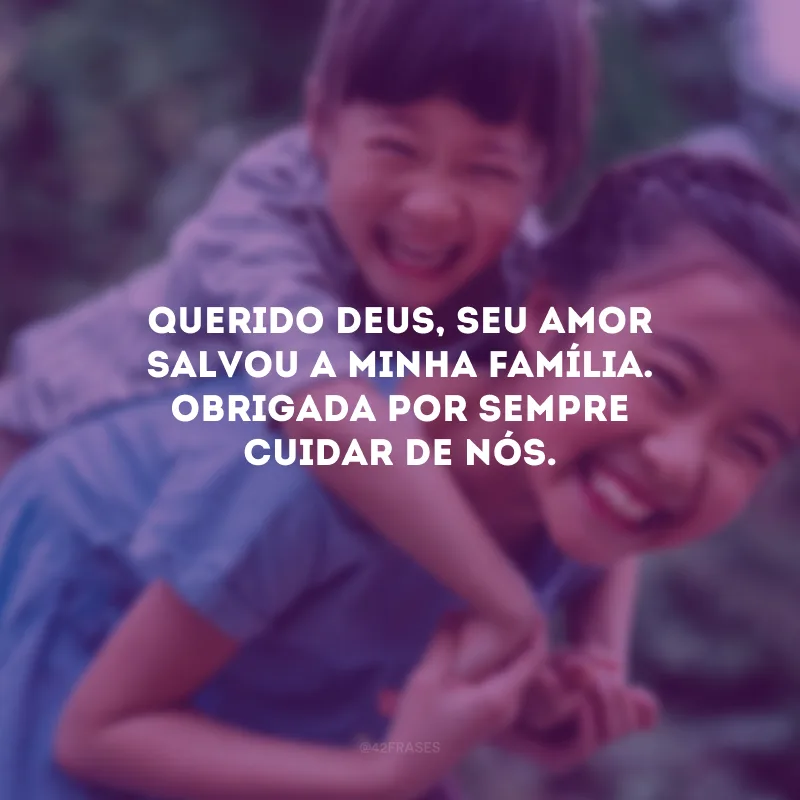 Querido Deus, Seu amor salvou a minha família. Obrigada por sempre cuidar de nós.