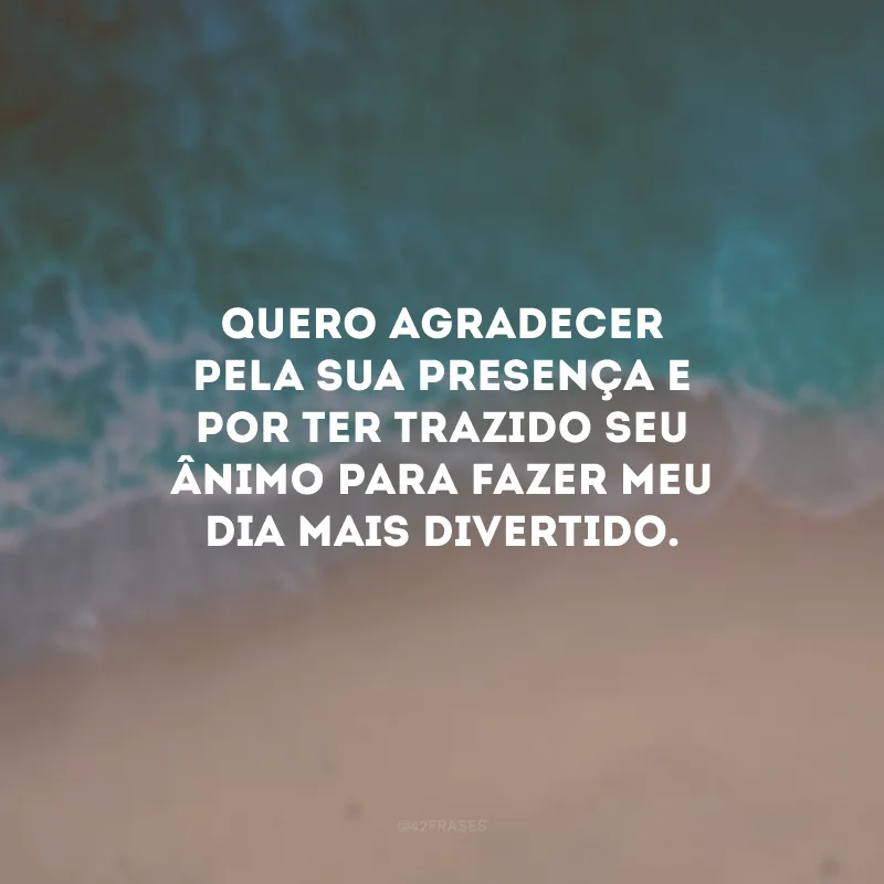 Quero agradecer pela sua presença e por ter trazido seu ânimo para fazer meu dia mais divertido.